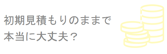 初期見積もりのままで大丈夫？
